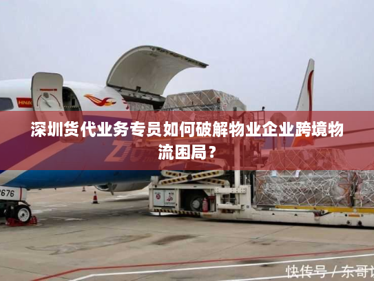 深圳货代业务专员如何破解物业企业跨境物流困局? 深圳货代业务专员如何破解物业企业跨境物流困局?
