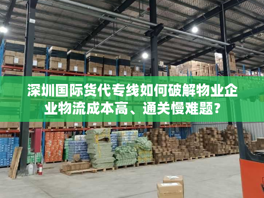 深圳国际货代专线如何破解物业企业物流成本高、通关慢难题？