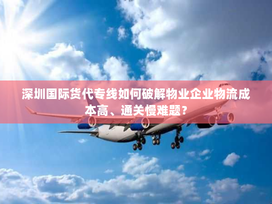 深圳国际货代专线如何破解物业企业物流成本高、通关慢难题？