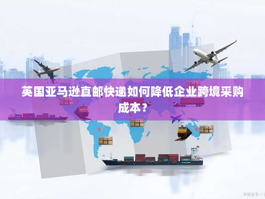 英国亚马逊直邮快递如何降低企业跨境采购成本? 英国亚马逊直邮快递如何降低企业跨境采购成本?