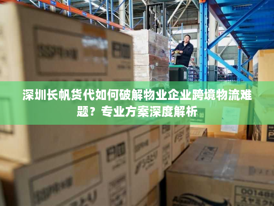深圳长帆货代如何破解物业企业跨境物流难题?专业方案深度解析 深圳长帆货代如何破解物业企业跨境物流难题?专业方案深度解析