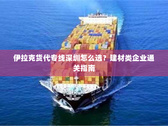 伊拉克货代专线深圳怎么选?建材类企业通关指南 伊拉克货代专线深圳怎么选?建材类企业通关指南