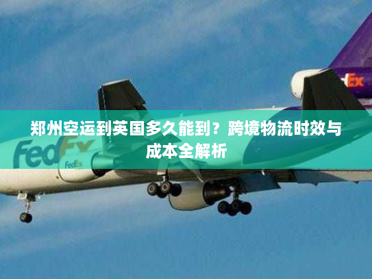 郑州空运到英国多久能到?跨境物流时效与成本全解析 郑州空运到英国多久能到?跨境物流时效与成本全解析