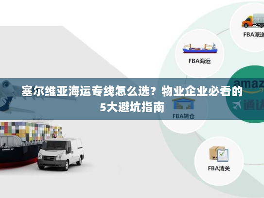 塞尔维亚海运专线怎么选?物业企业必看的5大避坑指南 塞尔维亚海运专线怎么选?物业企业必看的5大避坑指南