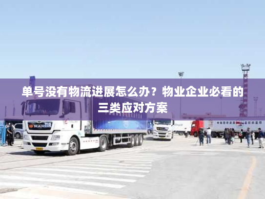 单号没有物流进展怎么办？物业企业必看的三类应对方案