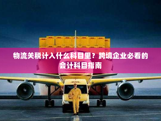 物流关税计入什么科目里?跨境企业必看的会计科目指南 物流关税计入什么科目里?跨境企业必看的会计科目指南