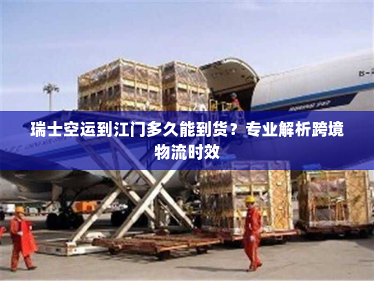 瑞士空运到江门多久能到货?专业解析跨境物流时效 瑞士空运到江门多久能到货?专业解析跨境物流时效