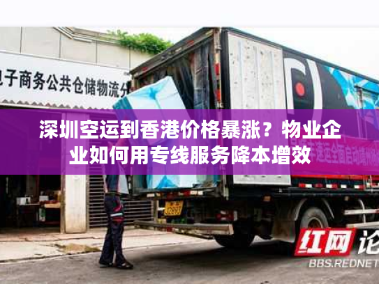 深圳空运到香港价格暴涨？物业企业如何用专线服务降本增效