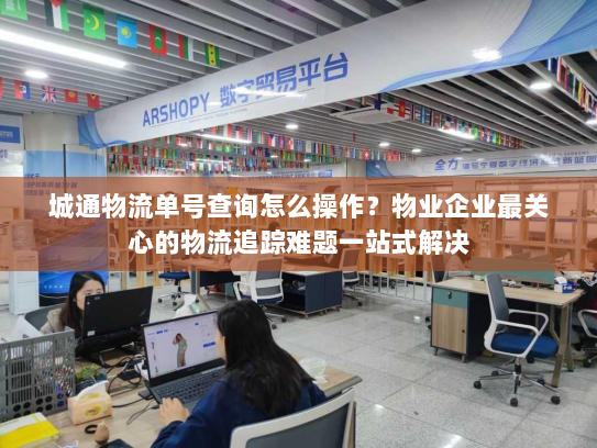 城通物流单号查询怎么操作?物业企业最关心的物流追踪难题一站式解决 城通物流单号查询怎么操作?物业企业最关心的物流追踪难题一站式解决
