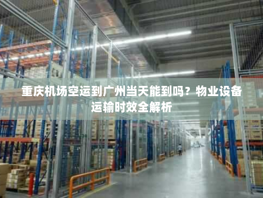 重庆机场空运到广州当天能到吗？物业设备运输时效全解析