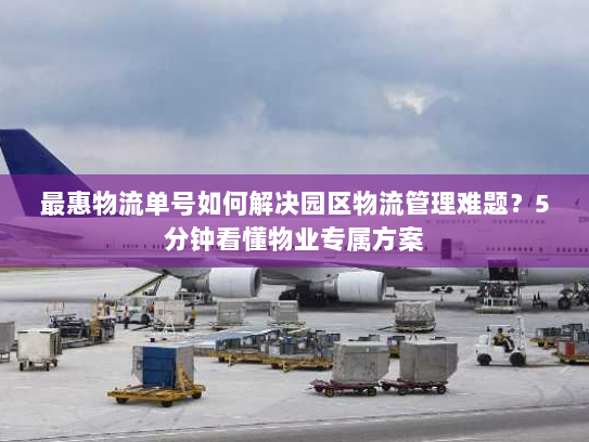 最惠物流单号如何解决园区物流管理难题？5分钟看懂物业专属方案