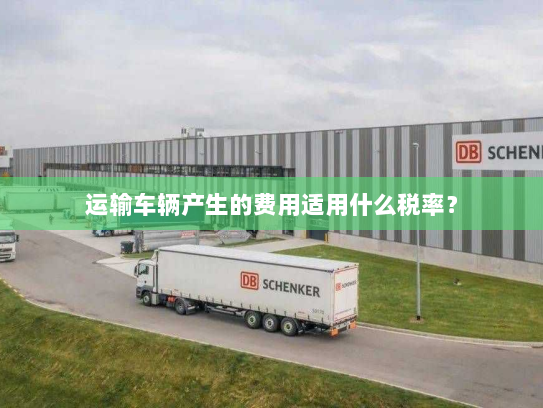 运输车辆产生的费用适用什么税率? 运输车辆产生的费用适用什么税率?