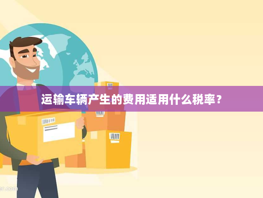 运输车辆产生的费用适用什么税率? 运输车辆产生的费用适用什么税率?