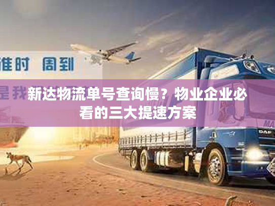 新达物流单号查询慢？物业企业必看的三大提速方案