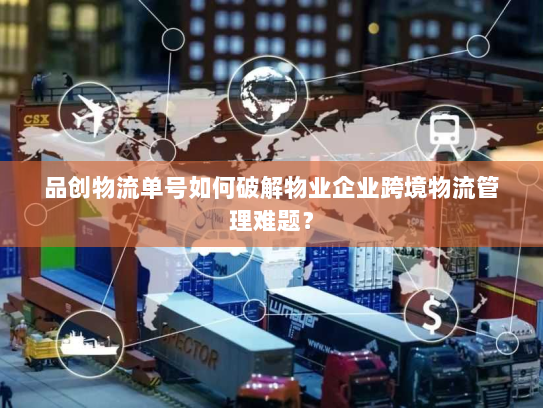 品创物流单号如何破解物业企业跨境物流管理难题? 品创物流单号如何破解物业企业跨境物流管理难题?
