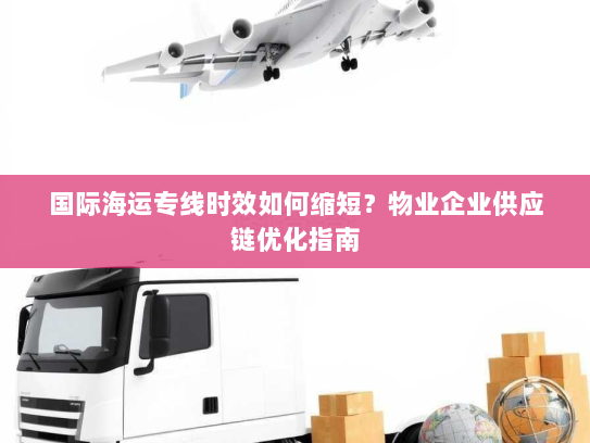 国际海运专线时效如何缩短?物业企业供应链优化指南 国际海运专线时效如何缩短?物业企业供应链优化指南