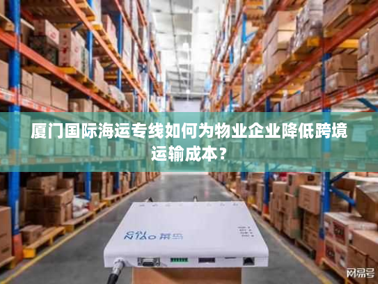 厦门国际海运专线如何为物业企业降低跨境运输成本? 厦门国际海运专线如何为物业企业降低跨境运输成本?