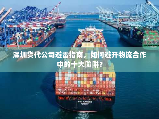 深圳货代公司避雷指南,如何避开物流合作中的十大陷阱? 深圳货代公司避雷指南,如何避开物流合作中的十大陷阱?