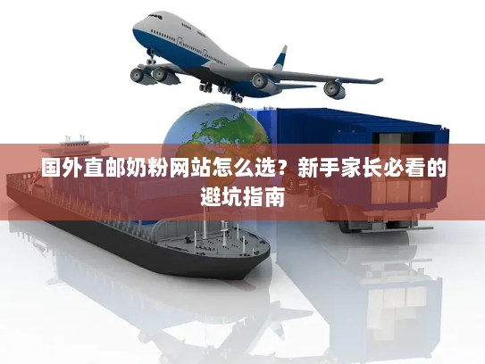 国外直邮奶粉网站怎么选?新手家长必看的避坑指南 国外直邮奶粉网站怎么选?新手家长必看的避坑指南
