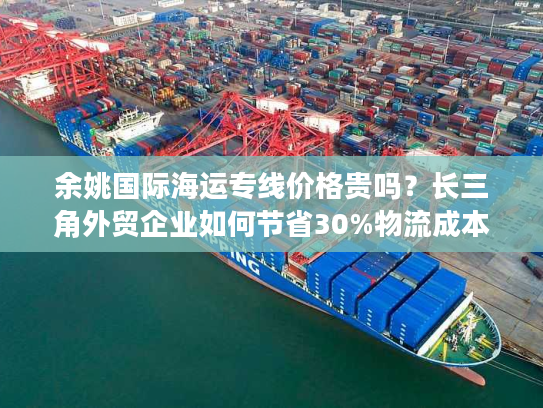 余姚国际海运专线价格贵吗？长三角外贸企业如何节省30%物流成本