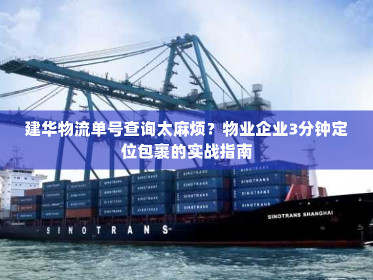 建华物流单号查询太麻烦?物业企业3分钟定位包裹的实战指南 建华物流单号查询太麻烦?物业企业3分钟定位包裹的实战指南