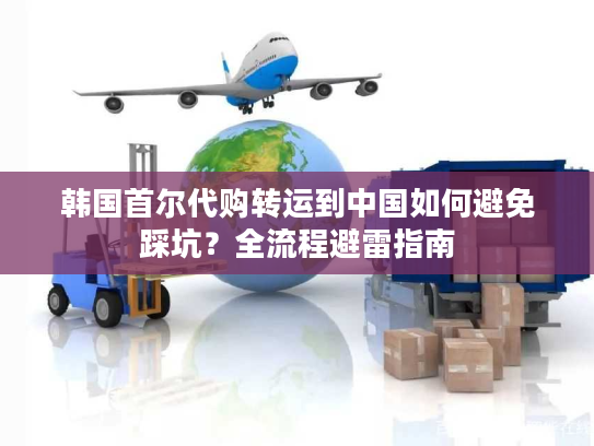 韩国首尔代购转运到中国如何避免踩坑？全流程避雷指南
