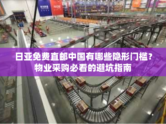 日亚免费直邮中国有哪些隐形门槛？物业采购必看的避坑指南