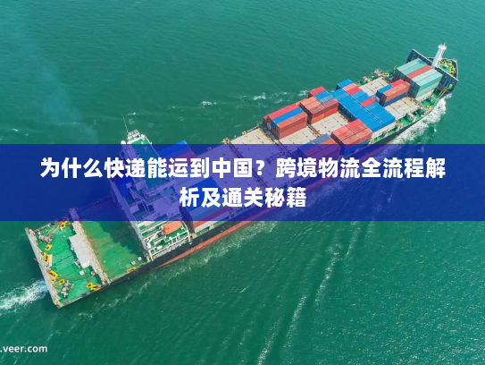 为什么快递能运到中国?跨境物流全流程解析及通关秘籍 为什么快递能运到中国?跨境物流全流程解析及通关秘籍