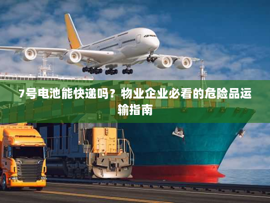 7号电池能快递吗？物业企业必看的危险品运输指南