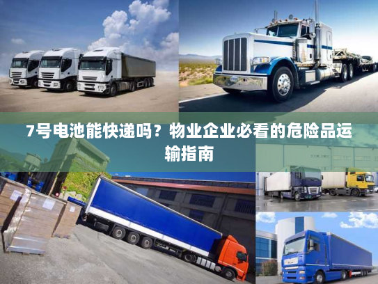 7号电池能快递吗？物业企业必看的危险品运输指南