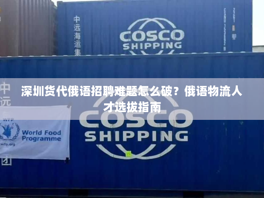 深圳货代俄语招聘难题怎么破?俄语物流人才选拔指南 深圳货代俄语招聘难题怎么破?俄语物流人才选拔指南