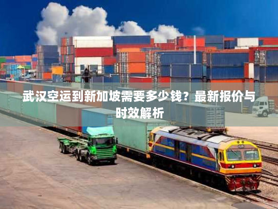 武汉空运到新加坡需要多少钱?最新报价与时效解析 武汉空运到新加坡需要多少钱?最新报价与时效解析