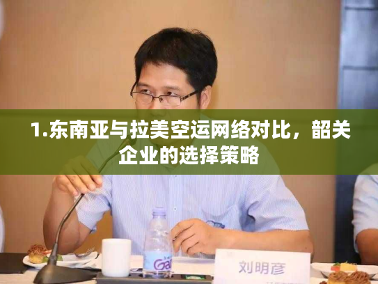 1.东南亚与拉美空运网络对比,韶关企业的选择策略 1.东南亚与拉美空运网络对比,韶关企业的选择策略