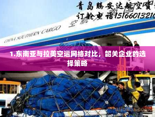 1.东南亚与拉美空运网络对比,韶关企业的选择策略 1.东南亚与拉美空运网络对比,韶关企业的选择策略