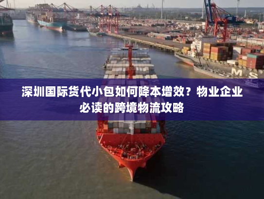 深圳国际货代小包如何降本增效？物业企业必读的跨境物流攻略