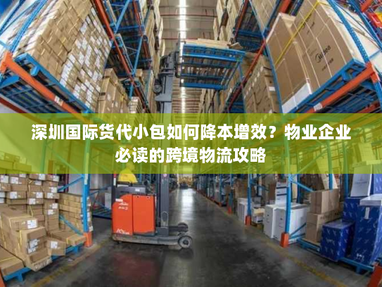 深圳国际货代小包如何降本增效？物业企业必读的跨境物流攻略