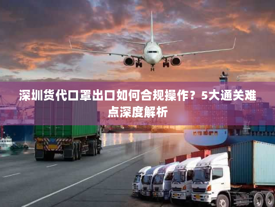 深圳货代口罩出口如何合规操作？5大通关难点深度解析