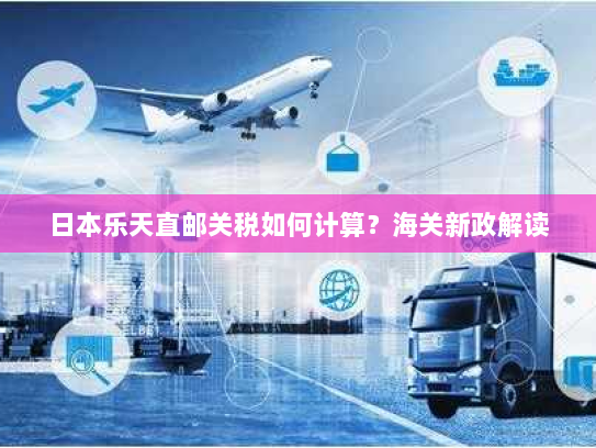 日本乐天直邮关税如何计算?海关新政解读 日本乐天直邮关税如何计算?海关新政解读