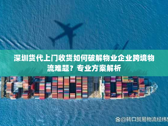 深圳货代上门收货如何破解物业企业跨境物流难题?专业方案解析 深圳货代上门收货如何破解物业企业跨境物流难题?专业方案解析