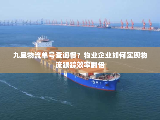 九星物流单号查询慢?物业企业如何实现物流跟踪效率翻倍 九星物流单号查询慢?物业企业如何实现物流跟踪效率翻倍