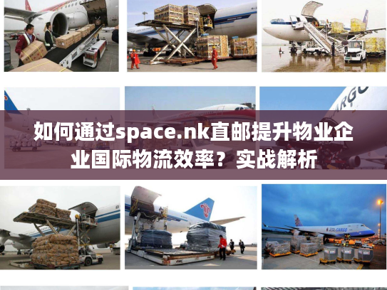 如何通过space.nk直邮提升物业企业国际物流效率?实战解析 如何通过space.nk直邮提升物业企业国际物流效率?实战解析