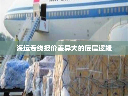 海运专线报价差异大的底层逻辑