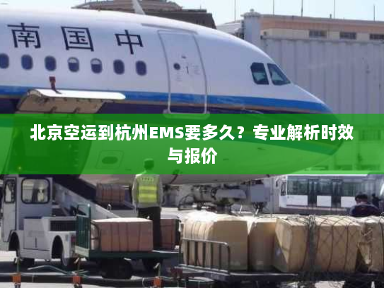北京空运到杭州EMS要多久？专业解析时效与报价