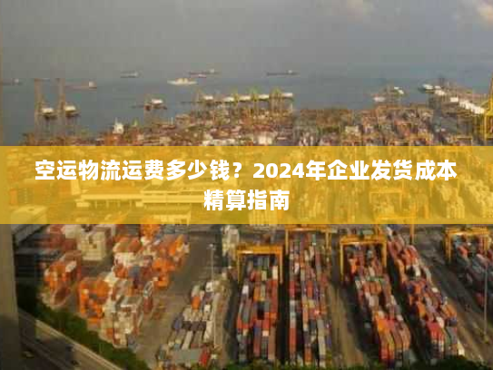 空运物流运费多少钱？2024年企业发货成本精算指南