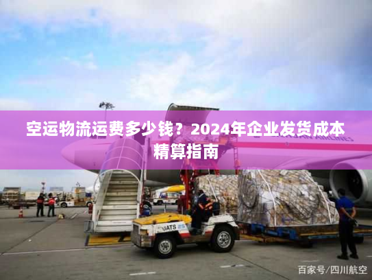 空运物流运费多少钱？2024年企业发货成本精算指南