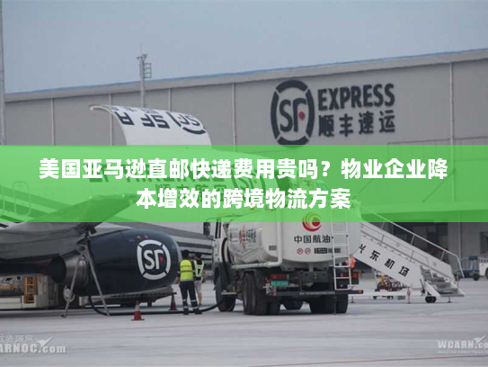 美国亚马逊直邮快递费用贵吗?物业企业降本增效的跨境物流方案 美国亚马逊直邮快递费用贵吗?物业企业降本增效的跨境物流方案