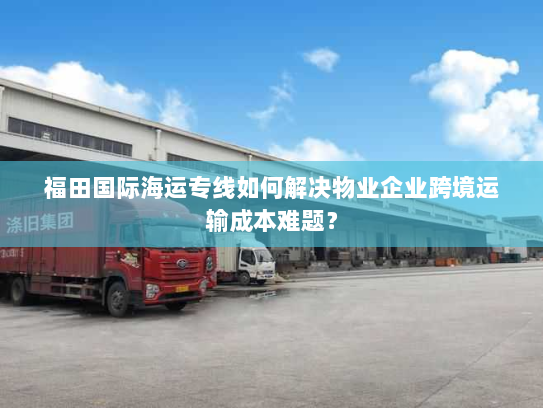 福田国际海运专线如何解决物业企业跨境运输成本难题? 福田国际海运专线如何解决物业企业跨境运输成本难题?