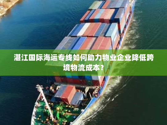 湛江国际海运专线如何助力物业企业降低跨境物流成本? 湛江国际海运专线如何助力物业企业降低跨境物流成本?