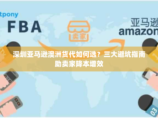 深圳亚马逊澳洲货代如何选？三大避坑指南助卖家降本增效