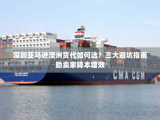 深圳亚马逊澳洲货代如何选？三大避坑指南助卖家降本增效